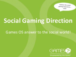 Social Gaming Direction
Games OS answer to the social world!




                        Empowered by the Game!
 