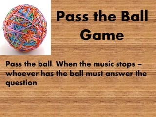 Pass the ball. When the music stops –
whoever has the ball must answer the
question
Pass the Ball
Game
 