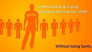 Understanding & Coping
Ultimately Winning the GAME
Without losing Sanity
 