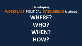 Developing
WORKPLACE POLITICAL INTELLIGENCE is about
WHO?
Who has power & how to expand power through
them?
 