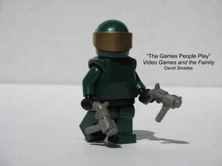 “ The Games People Play” Video Games and the Family David Smailes 