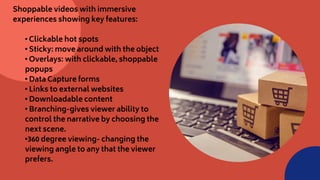 Shoppable videos with immersive
experiences showing key features:
• Clickable hot spots
• Sticky: move around with the obj...