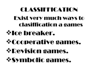 CLASSIFFICATION Exist very much ways to clasiffication a games Ice breaker. Cooperative games. Revision games. Symbolic games. 