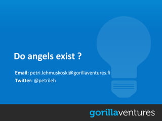 Do angels exist ?
Email: petri.lehmuskoski@gorillaventures.fi
Twitter: @petrileh
 