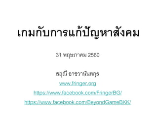 เกมกับการแก้ปัญหาสังคม
31 พฤษภาคม 2560
สฤณี อาชวานันทกุล
www.fringer.org
https://www.facebook.com/FringerBG/
https://www.facebook.com/BeyondGameBKK/
 