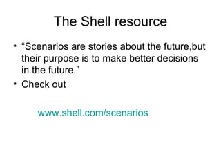 The Shell resource <ul><li>“ Scenarios are stories about the future,but their purpose is to make better decisions in the f...