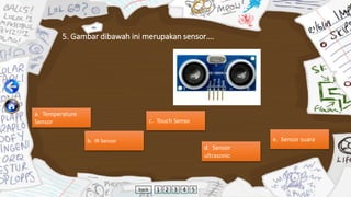 5. Gambar dibawah ini merupakan sensor….
a. Temperature
Sensor
b. IR Sensor
c. Touch Senso
d. Sensor
ultrasonic
e. Sensor suara
back 1 2 3 4 5
 