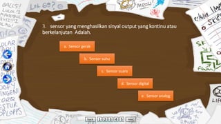 3. sensor yang menghasilkan sinyal output yang kontinu atau
berkelanjutan Adalah.
a. Sensor gerak
b. Sensor suhu
c. Sensor suara
d. Sensor digital
e. Sensor analog
back 1 2 3 4 5 next
 