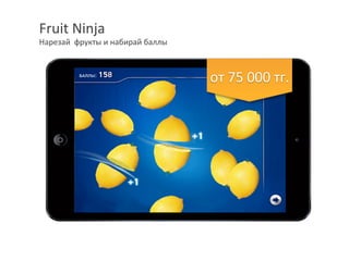 Fruit	Ninja	
Нарезай		фрукты	и	набирай	баллы	
	
от	145	000	тг.	
	
 