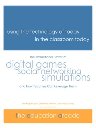 The Instructional Power of
and How Teachers Can Leverage Them
Eric Klopfer, Scot Osterweil, Jennifer Groff, Jason Haas
using the technology of today,
in the classroom today
an Education Arcade paper
 