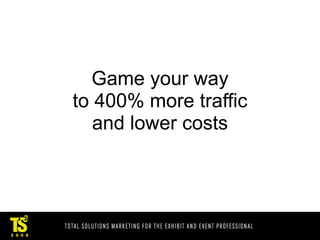 Game your way
to 400% more traffic
   and lower costs
 