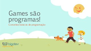Games são
programas!
Conceitos básicos de programação
bigdev.com.br
 