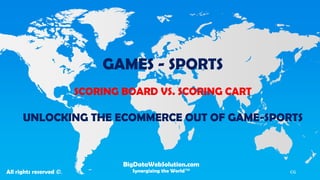 GAMES - SPORTS
SCORING BOARD VS. SCORING CART
UNLOCKING THE ECOMMERCE OUT OF GAME-SPORTS
BigDataWebSolution.com
Synergizing the World™All rights reserved ©. CG
 