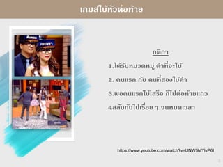 กติกา
1.ได้รับหมวดหมู่ คาที่จะใบ้
2. คนแรก กับ คนที่สองใบ้คา
3.พอคนแรกใบ้เสร็จ ก็ไปต่อท้ายแถว
4สลับกันไปเรื่อยๆ จนหมดเวลา
3
เกมส์ใบ้หัวต่อท้าย
https://www.youtube.com/watch?v=UNW5MYivP6I
 
