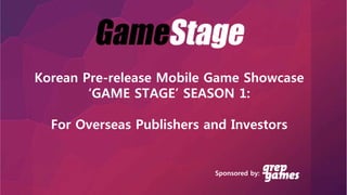 Korean Pre-release Mobile Game Showcase
‘GAME STAGE’ SEASON 1:
For Overseas Publishers and Investors
Sponsored by:
 