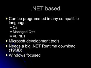 .NET based Can be programmed in any compatible language C# Managed C++ VB.NET Microsoft development tools Needs a big .NET Runtime download (19MB) Windows focused 