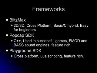 Frameworks BlitzMax 2D/3D, Cross Platform, Basic/C hybrid, Easy for beginners Popcap SDK C++, Used in successful games, FMOD and BASS sound engines, feature rich. Playground SDK Cross platform, Lua scripting, feature rich. 