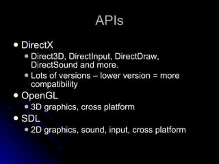 APIs DirectX Direct3D, DirectInput, DirectDraw, DirectSound and more. Lots of versions – lower version = more compatibility OpenGL 3D graphics, cross platform SDL 2D graphics, sound, input, cross platform 