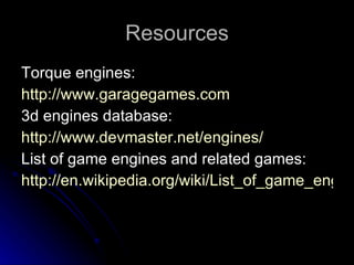 Resources Torque engines: http://www.garagegames.com 3d engines database: http://www.devmaster.net/engines/ List of game engines and related games: http://en.wikipedia.org/wiki/List_of_game_engines 