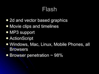 Flash 2d and vector based graphics Movie clips and timelines MP3 support ActionScript Windows, Mac, Linux, Mobile Phones, all Browsers Browser penetration ~ 98% 