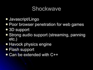 Shockwave Javascript/Lingo Poor browser penetration for web games 3D support Strong audio support (streaming, panning etc.) Havock physics engine Flash support Can be extended with C++ 
