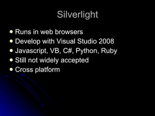Silverlight Runs in web browsers Develop with Visual Studio 2008 Javascript, VB, C#, Python, Ruby Still not widely accepted Cross platform 