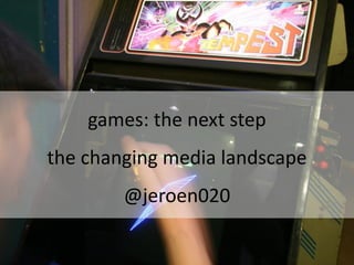 games: the next step
the changing media landscape
        @jeroen020
 