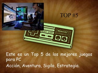 TOP #5 
Este es un Top 5 de los mejores juegos 
para PC 
Acción, Aventura, Sigilo, Estrategia. 
 