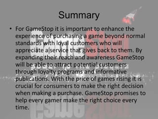 Summary
• For GameStop it is important to enhance the
  experience of purchasing a game beyond normal
  standards with loy...