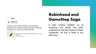 Robinhood and
GameStop Saga
It cited "market volatility" as its
reasoning and would only allow
customers to sell their shares of these
companies, not buy or trade in any
other way
 