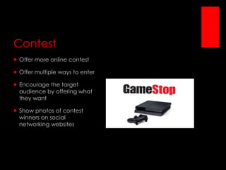 Contest
 Offer more online contest
 Offer multiple ways to enter
 Encourage the target
audience by offering what
they want
 Show photos of contest
winners on social
networking websites

 