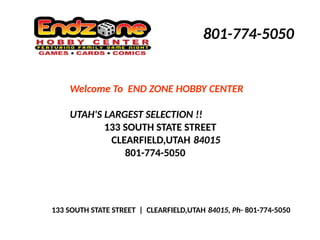 133 SOUTH STATE STREET | CLEARFIELD,UTAH 84015, Ph-  801-774-5050
801-774-5050
Welcome To END ZONE HOBBY CENTER
UTAH'S LARGEST SELECTION !!
133 SOUTH STATE STREET
CLEARFIELD,UTAH 84015 
801-774-5050
 