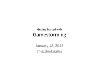Ge#ng	
  Started	
  with	
  	
  

Gamestorming	
  
 January	
  18,	
  2012	
  
  @vizthinkdallas	
  
         	
  
 