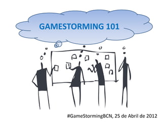 GAMESTORMING 101




     #GameStormingBCN, 25 de Abril de 2012
 