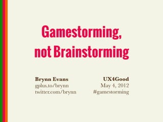Gamestorming,
not Brainstorming
Brynn Evans            UX4Good
gplus.to/brynn        May 4, 2012
twitter.com/brynn   #gamestorming
 