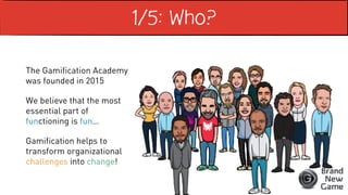 1/5: Who?
The Gamification Academy
was founded in 2015
We believe that the most
essential part of
functioning is fun…
Gamification helps to
transform organizational
challenges into change!
 