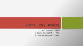 Game Story Devices
Niaz Ali (BSIT-F15-R21)
M. Usama Khalid (BSIT-F14-R45)
M. Umar Farooq (BSIT-F15-R12)
 