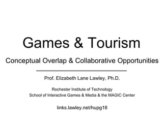 Games & Tourism
Conceptual Overlap & Collaborative Opportunities
Prof. Elizabeth Lane Lawley, Ph.D.
Rochester Institute of Technology
School of Interactive Games & Media & the MAGIC Center
links.lawley.net/hupg18
 