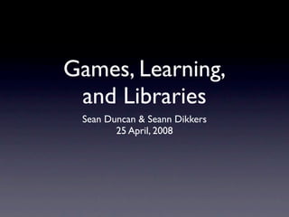 Games, Learning,
 and Libraries
 Sean Duncan & Seann Dikkers
        25 April, 2008
 