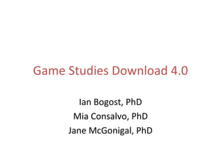 Game Studies Download 4.0 Ian Bogost, PhD Mia Consalvo, PhD Jane McGonigal, PhD 