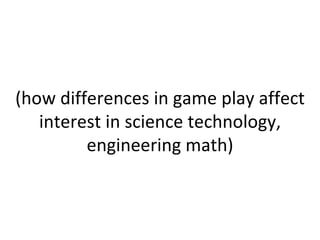 (how differences in game play affect interest in science technology, engineering math) 