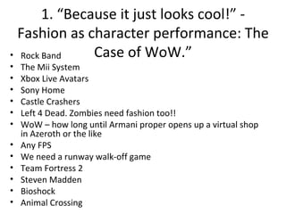 1. “Because it just looks cool!” - Fashion as character performance: The Case of WoW.” <ul><li>Rock Band </li></ul><ul><li...