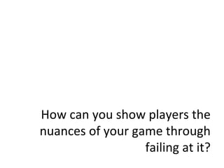 How can you show players the nuances of your game through failing at it? 