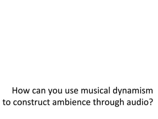 How can you use musical dynamism to construct ambience through audio? 