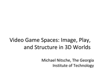 Video Game Spaces: Image, Play, and Structure in 3D Worlds Michael Nitsche, The Georgia Institute of Technology 
