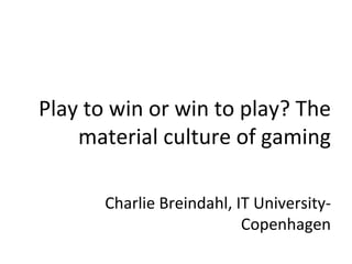 Play to win or win to play? The material culture of gaming Charlie Breindahl, IT University-Copenhagen 