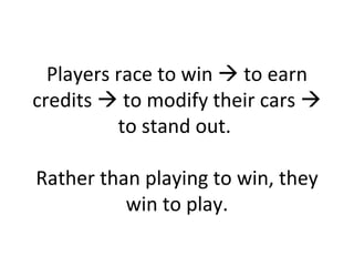 Players race to win    to earn credits    to modify their cars    to stand out.  Rather than playing to win, they win t...