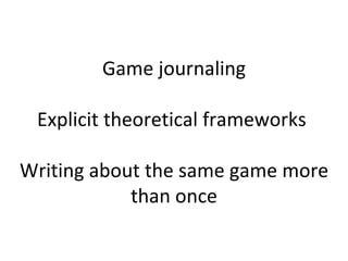 Game journaling Explicit theoretical frameworks  Writing about the same game more than once 