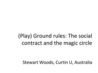 (Play) Ground rules: The social contract and the magic circle Stewart Woods, Curtin U, Australia 