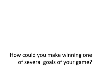 How could you make winning one of several goals of your game? 